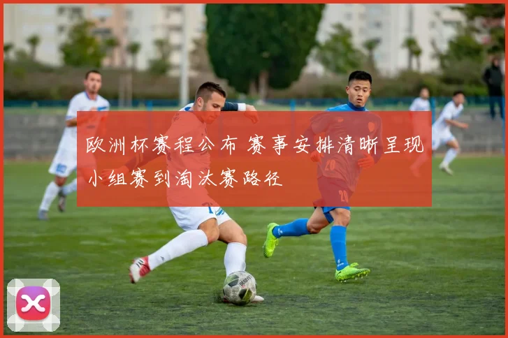 欧洲杯赛程公布 赛事安排清晰呈现小组赛到淘汰赛路径