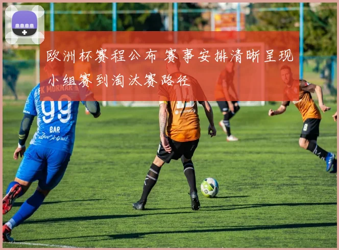 欧洲杯赛程公布 赛事安排清晰呈现小组赛到淘汰赛路径