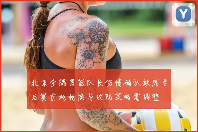 北京金隅男篮队长伤情确认缺席季后赛首轮轮换与攻防策略需调整