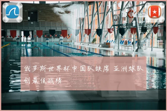 俄罗斯世界杯中国队缺席 亚洲球队创最佳战绩