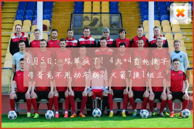 6月5日：绿军疯了！4人+4首轮换字母哥竟不用动布朗？火箭7换1组三巨头要炸穿西部！_交易_NBA_鹈鹕