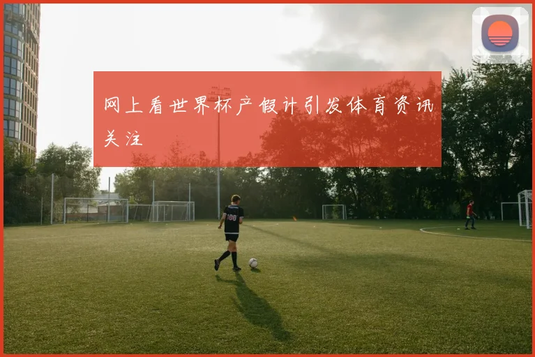 网上看世界杯产假计引发体育资讯关注