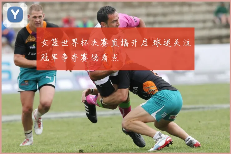 女篮世界杯决赛直播开启 球迷关注冠军争夺赛场看点