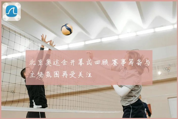北京奥运会开幕式回顾 赛事筹备与主场氛围再受关注