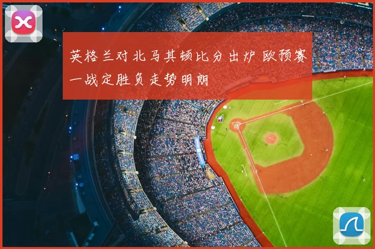 英格兰对北马其顿比分出炉 欧预赛一战定胜负走势明朗