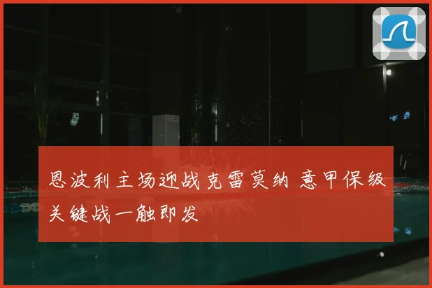 恩波利主场迎战克雷莫纳 意甲保级关键战一触即发