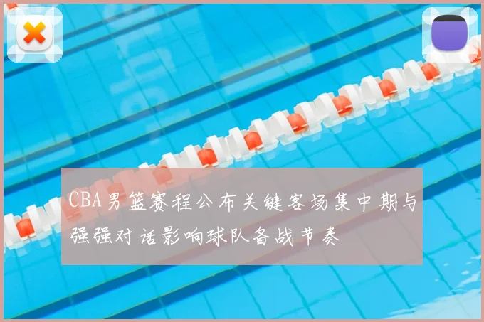 CBA男篮赛程公布关键客场集中期与强强对话影响球队备战节奏