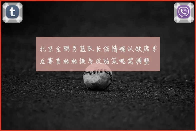 北京金隅男篮队长伤情确认缺席季后赛首轮轮换与攻防策略需调整