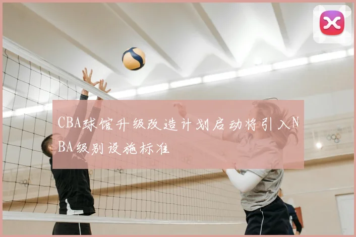 CBA球馆升级改造计划启动将引入NBA级别设施标准