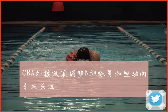 CBA外援政策调整NBA球员加盟动向引发关注
