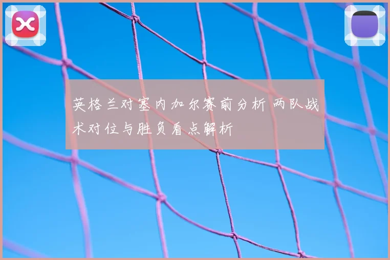 英格兰对塞内加尔赛前分析 两队战术对位与胜负看点解析