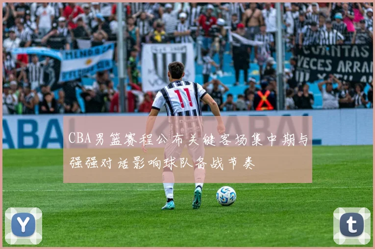 CBA男篮赛程公布关键客场集中期与强强对话影响球队备战节奏