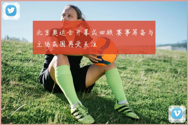 北京奥运会开幕式回顾 赛事筹备与主场氛围再受关注