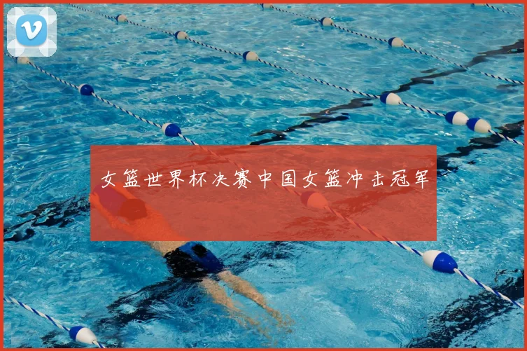 女篮世界杯决赛中国女篮冲击冠军