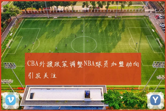 CBA外援政策调整NBA球员加盟动向引发关注
