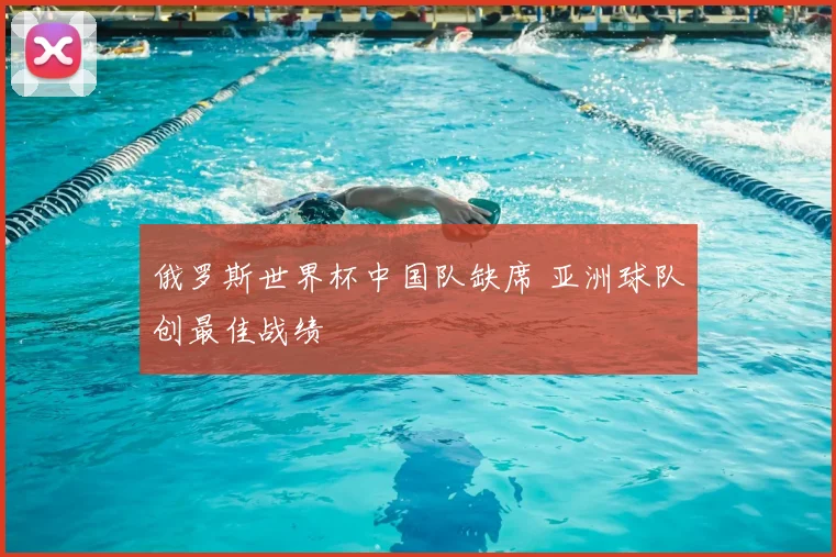 俄罗斯世界杯中国队缺席 亚洲球队创最佳战绩