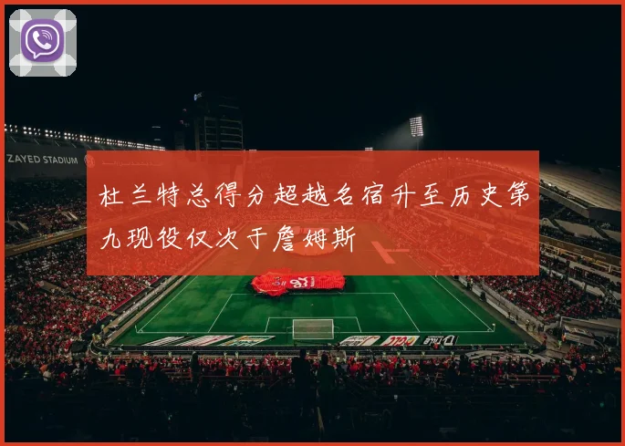 杜兰特总得分超越名宿升至历史第九现役仅次于詹姆斯