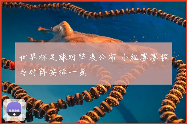 世界杯足球对阵表公布 小组赛赛程与对阵安排一览