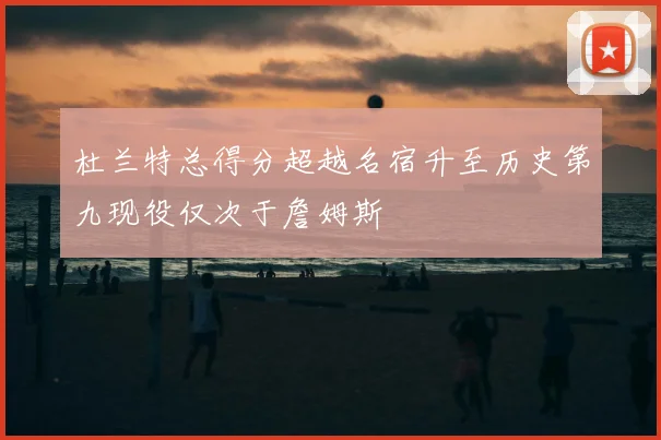杜兰特总得分超越名宿升至历史第九现役仅次于詹姆斯