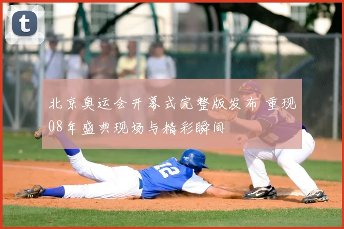北京奥运会开幕式完整版发布 重现08年盛典现场与精彩瞬间