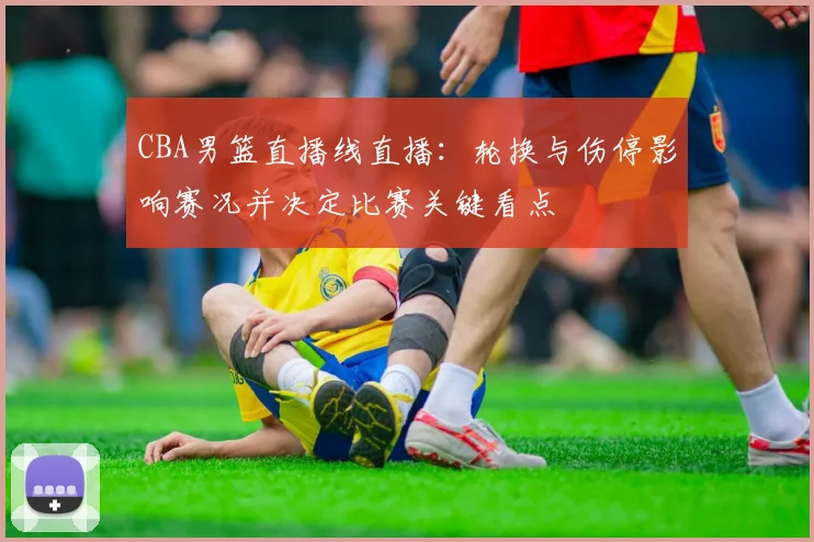 CBA男篮直播线直播：轮换与伤停影响赛况并决定比赛关键看点