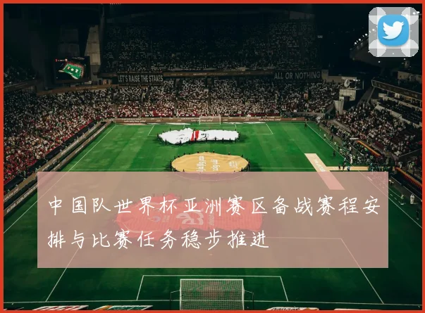 中国队世界杯亚洲赛区备战赛程安排与比赛任务稳步推进
