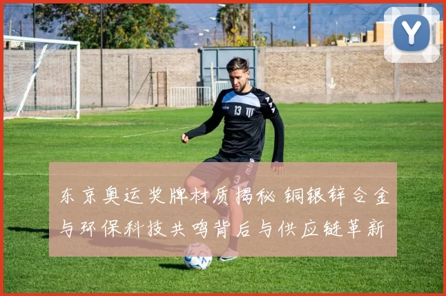 东京奥运奖牌材质揭秘 铜银锌合金与环保科技共鸣背后与供应链革新