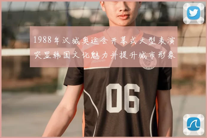 1988年汉城奥运会开幕式大型表演突显韩国文化魅力并提升城市形象