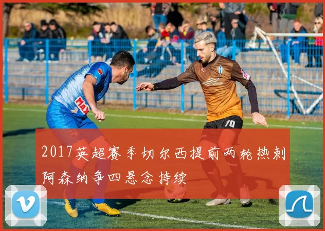 2017英超赛季切尔西提前两轮热刺阿森纳争四悬念持续