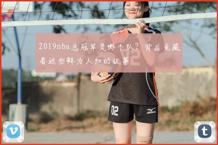 2019nba总冠军是哪个队？背后竟藏着这些鲜为人知的故事