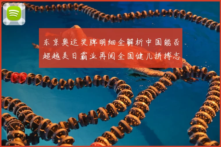 东京奥运奖牌明细全解析中国能否超越美日霸业再阅全国健儿拼搏志