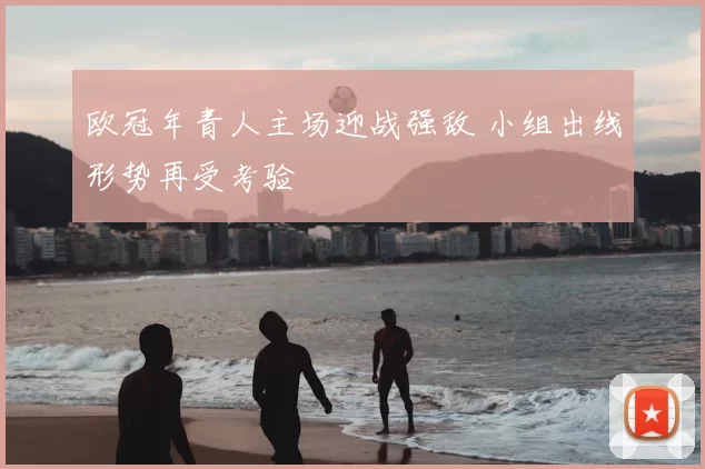 欧冠年青人主场迎战强敌 小组出线形势再受考验