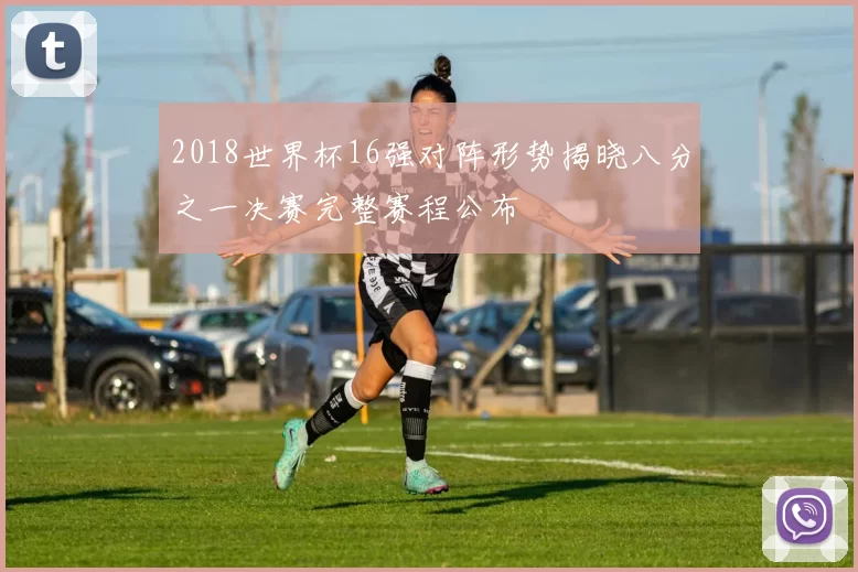 2018世界杯16强对阵形势揭晓八分之一决赛完整赛程公布