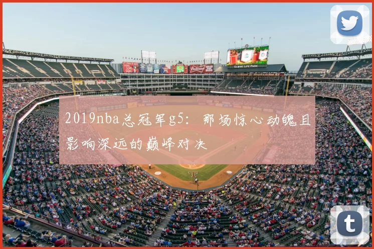 2019nba总冠军g5：那场惊心动魄且影响深远的巅峰对决