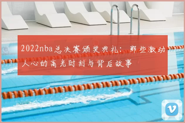 2022nba总决赛颁奖典礼：那些激动人心的高光时刻与背后故事