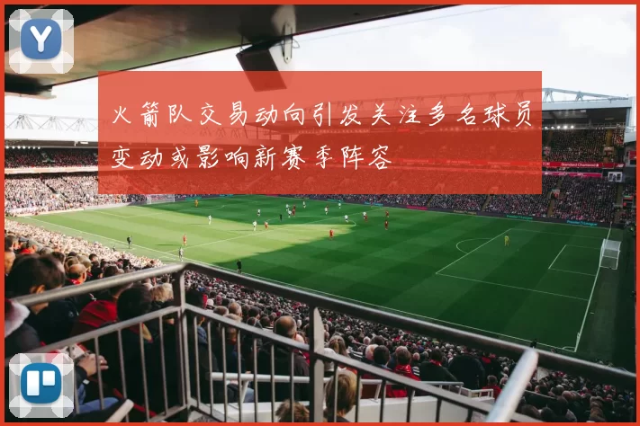 火箭队交易动向引发关注多名球员变动或影响新赛季阵容