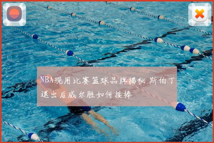 NBA现用比赛篮球品牌揭秘 斯伯丁退出后威尔胜如何接棒