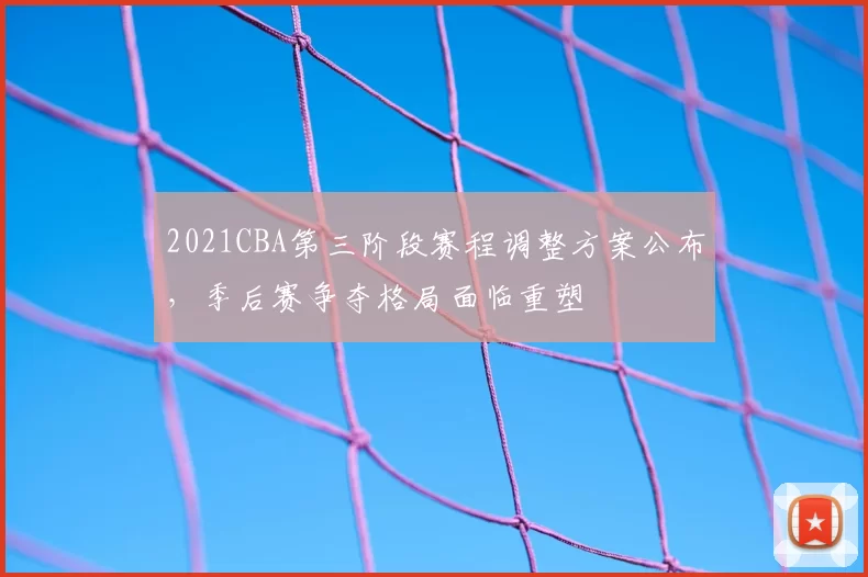 2021CBA第三阶段赛程调整方案公布，季后赛争夺格局面临重塑