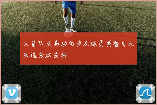 火箭队交易动向涉及球员调整与未来选秀权安排