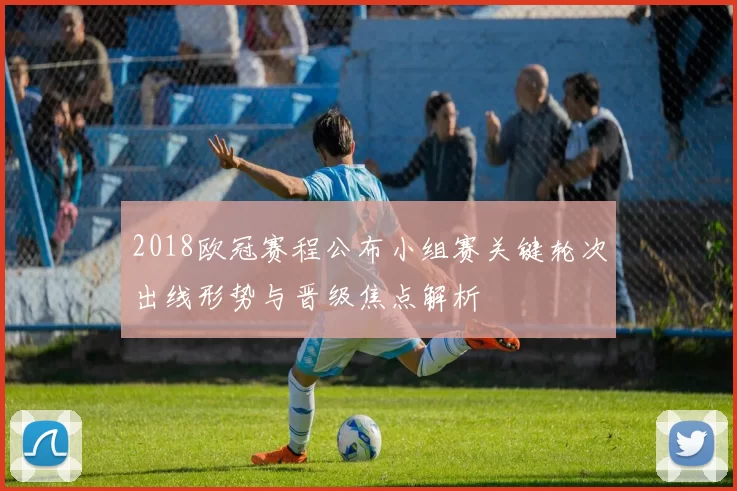 2018欧冠赛程公布小组赛关键轮次出线形势与晋级焦点解析