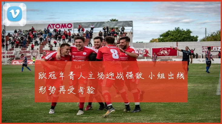 欧冠年青人主场迎战强敌 小组出线形势再受考验