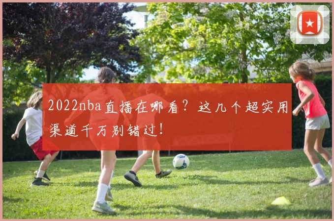 2022nba直播在哪看？这几个超实用渠道千万别错过！