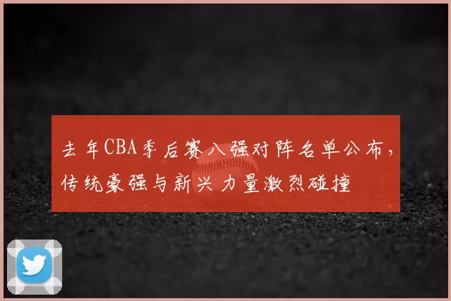 去年CBA季后赛八强对阵名单公布，传统豪强与新兴力量激烈碰撞