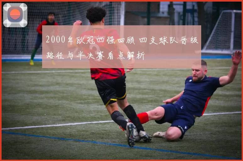 2000年欧冠四强回顾 四支球队晋级路径与半决赛看点解析