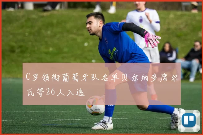 C罗领衔葡萄牙队名单贝尔纳多席尔瓦等26人入选