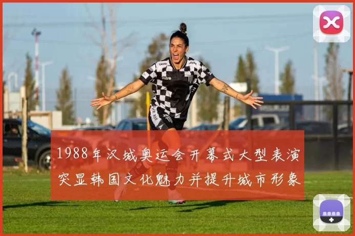 1988年汉城奥运会开幕式大型表演突显韩国文化魅力并提升城市形象