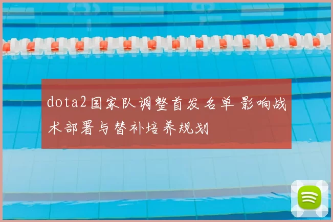 dota2国家队调整首发名单 影响战术部署与替补培养规划