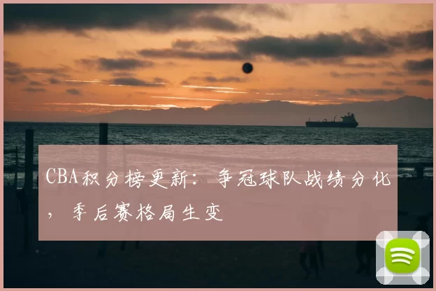 CBA积分榜更新：争冠球队战绩分化，季后赛格局生变
