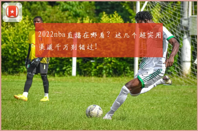 2022nba直播在哪看？这几个超实用渠道千万别错过！