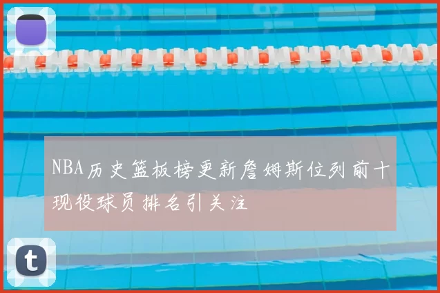 NBA历史篮板榜更新詹姆斯位列前十现役球员排名引关注